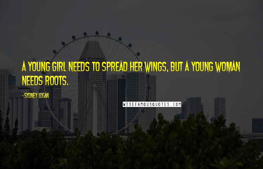 Sydney Logan Quotes: A young girl needs to spread her wings, but a young woman needs roots.