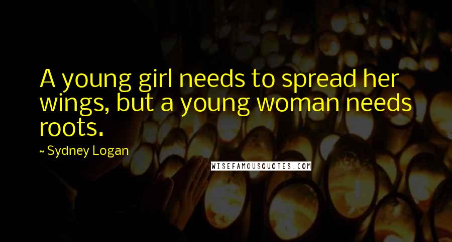 Sydney Logan Quotes: A young girl needs to spread her wings, but a young woman needs roots.