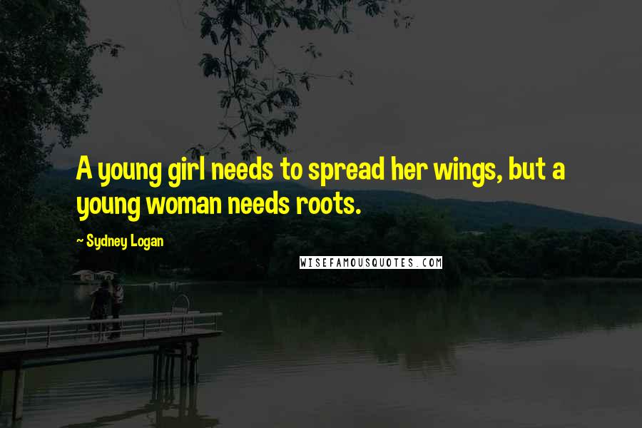 Sydney Logan Quotes: A young girl needs to spread her wings, but a young woman needs roots.