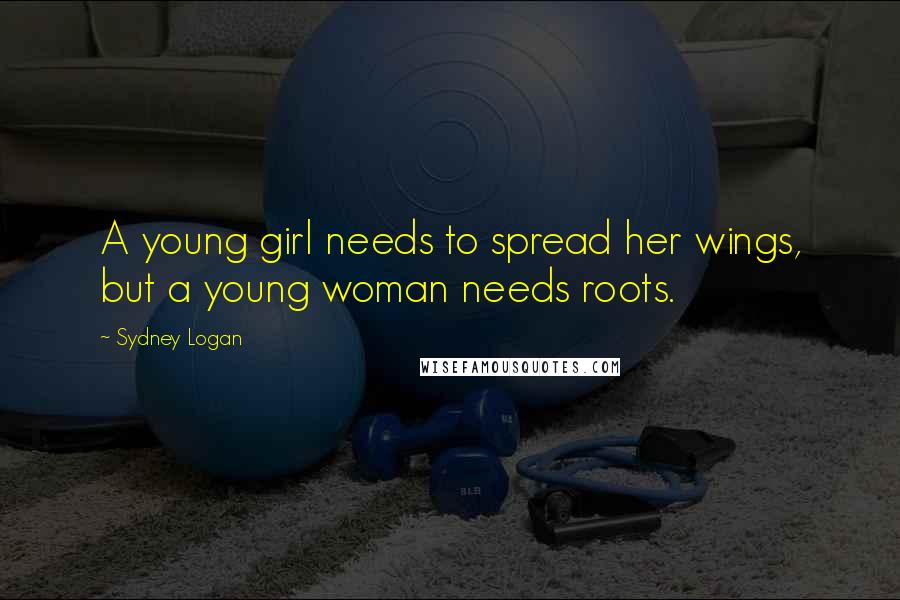 Sydney Logan Quotes: A young girl needs to spread her wings, but a young woman needs roots.