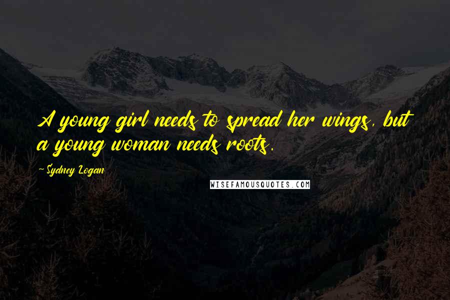 Sydney Logan Quotes: A young girl needs to spread her wings, but a young woman needs roots.