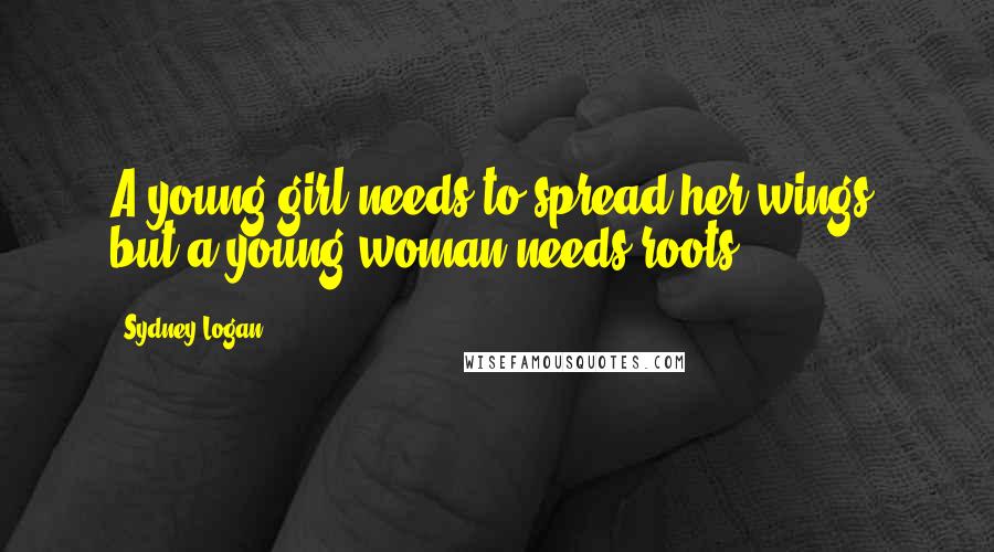 Sydney Logan Quotes: A young girl needs to spread her wings, but a young woman needs roots.
