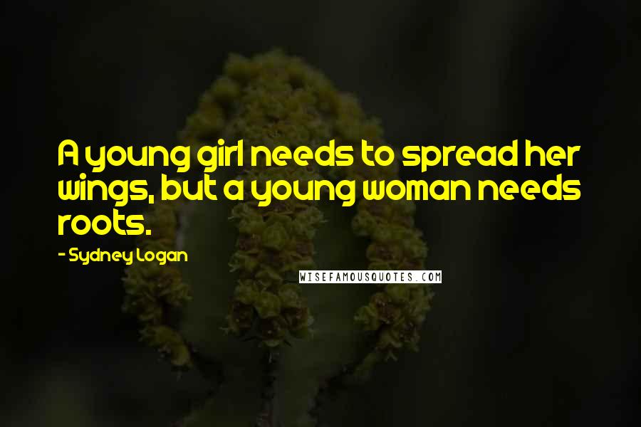 Sydney Logan Quotes: A young girl needs to spread her wings, but a young woman needs roots.