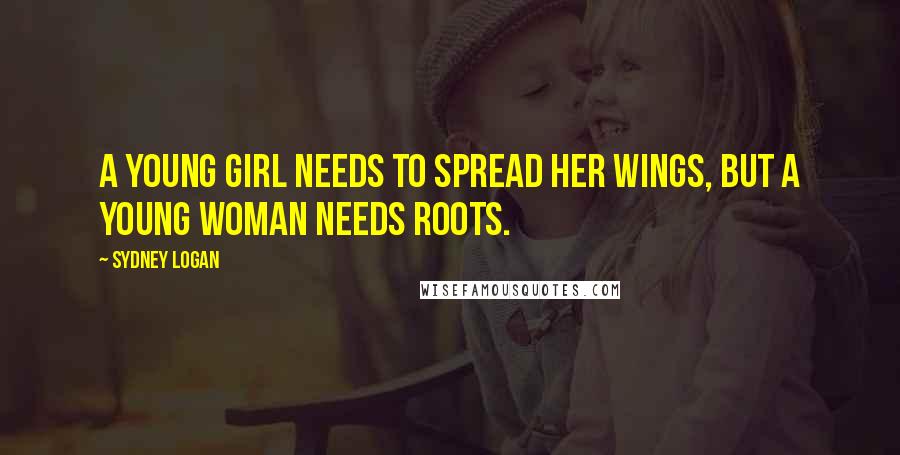Sydney Logan Quotes: A young girl needs to spread her wings, but a young woman needs roots.