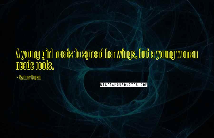 Sydney Logan Quotes: A young girl needs to spread her wings, but a young woman needs roots.