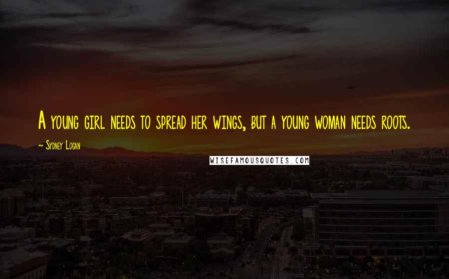 Sydney Logan Quotes: A young girl needs to spread her wings, but a young woman needs roots.