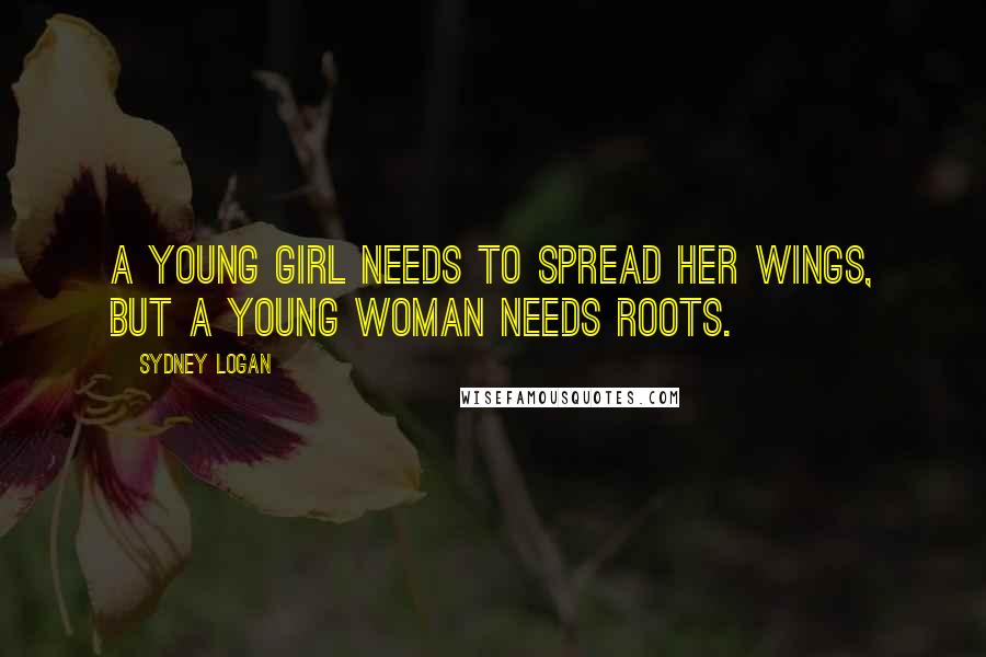 Sydney Logan Quotes: A young girl needs to spread her wings, but a young woman needs roots.