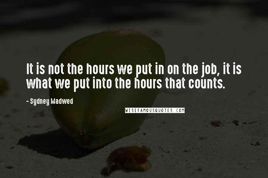 Sydney Madwed Quotes: It is not the hours we put in on the job, it is what we put into the hours that counts.