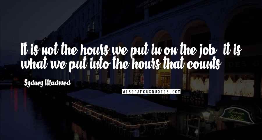 Sydney Madwed Quotes: It is not the hours we put in on the job, it is what we put into the hours that counts.