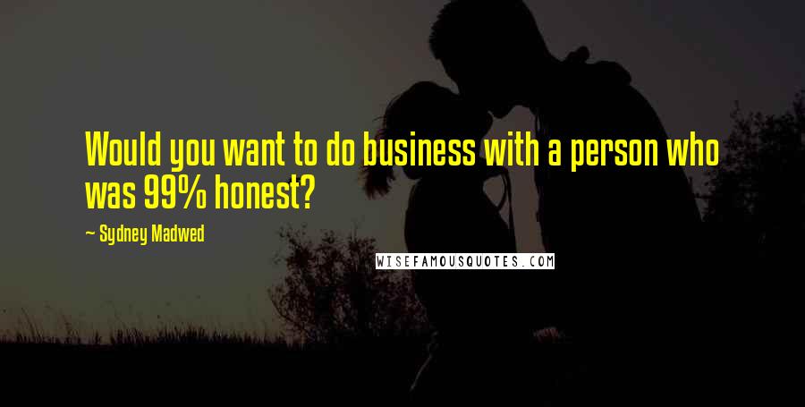 Sydney Madwed Quotes: Would you want to do business with a person who was 99% honest?