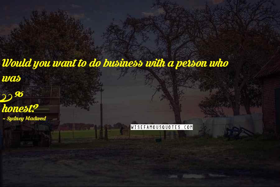 Sydney Madwed Quotes: Would you want to do business with a person who was 99% honest?