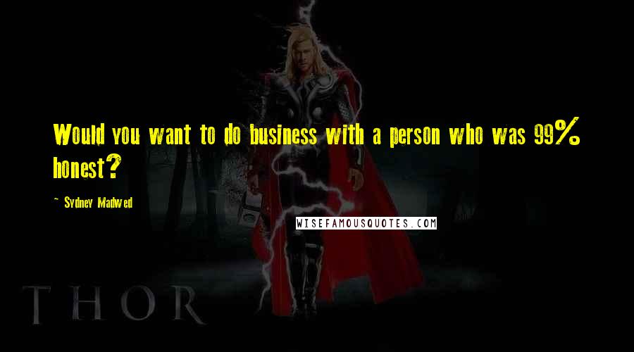Sydney Madwed Quotes: Would you want to do business with a person who was 99% honest?