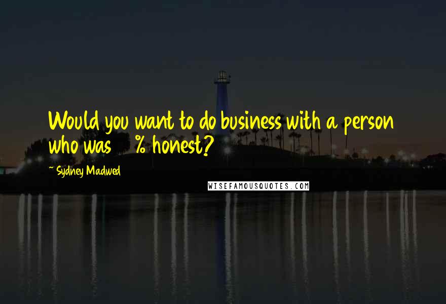 Sydney Madwed Quotes: Would you want to do business with a person who was 99% honest?