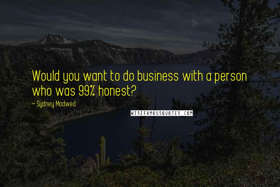 Sydney Madwed Quotes: Would you want to do business with a person who was 99% honest?