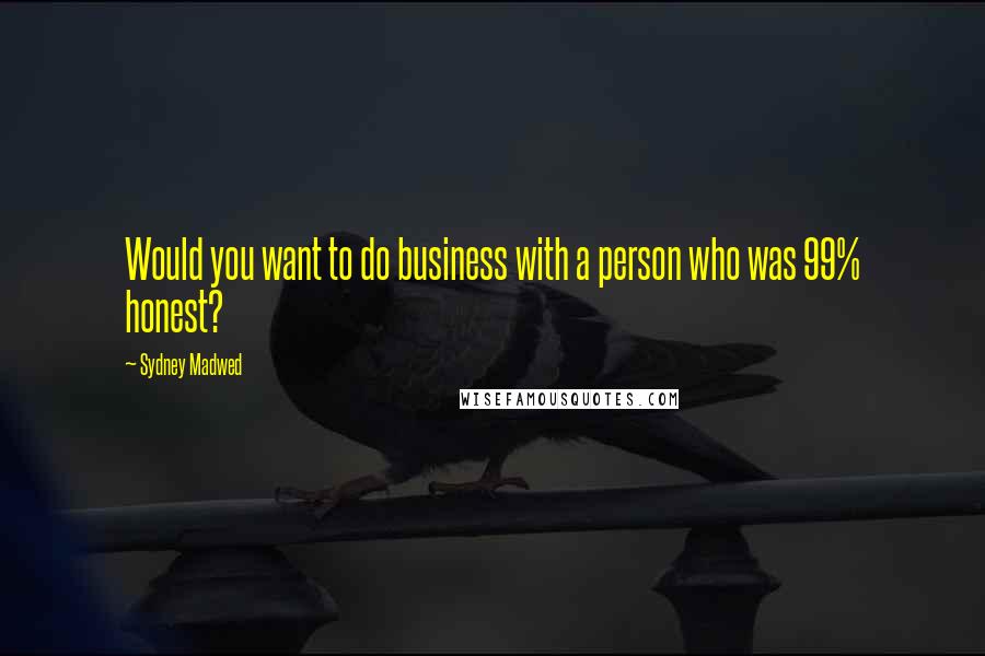 Sydney Madwed Quotes: Would you want to do business with a person who was 99% honest?