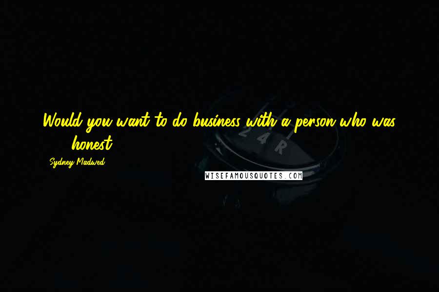 Sydney Madwed Quotes: Would you want to do business with a person who was 99% honest?