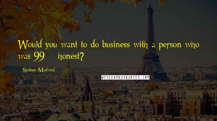 Sydney Madwed Quotes: Would you want to do business with a person who was 99% honest?