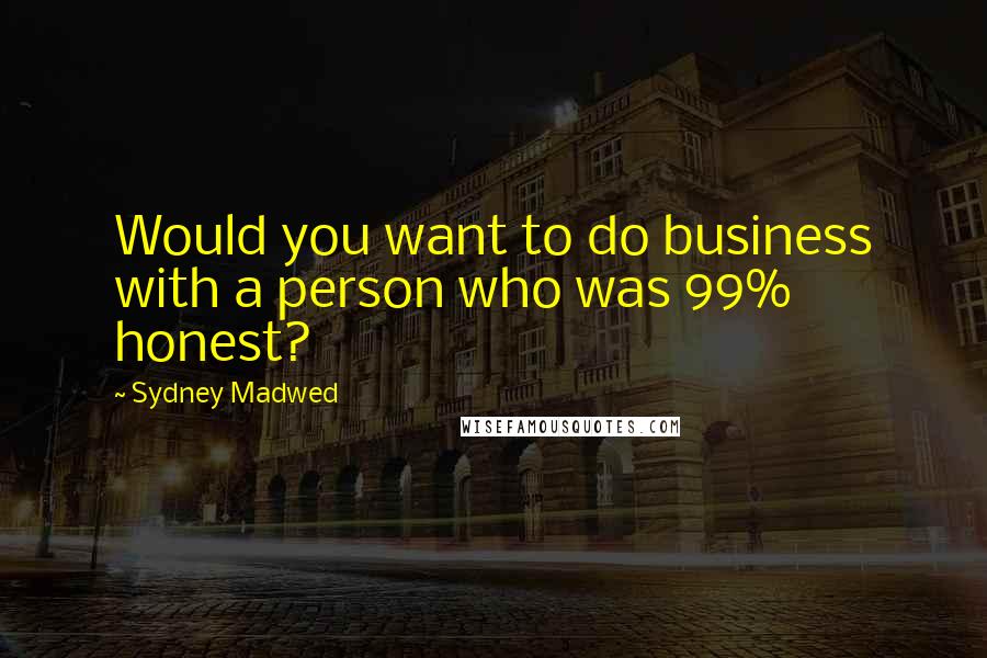 Sydney Madwed Quotes: Would you want to do business with a person who was 99% honest?