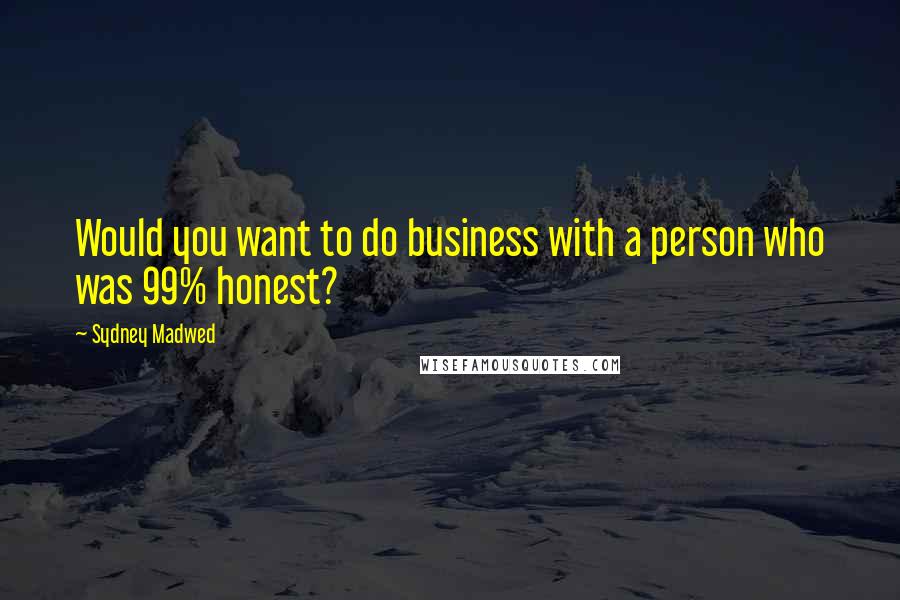 Sydney Madwed Quotes: Would you want to do business with a person who was 99% honest?