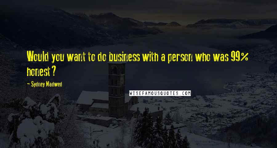 Sydney Madwed Quotes: Would you want to do business with a person who was 99% honest?