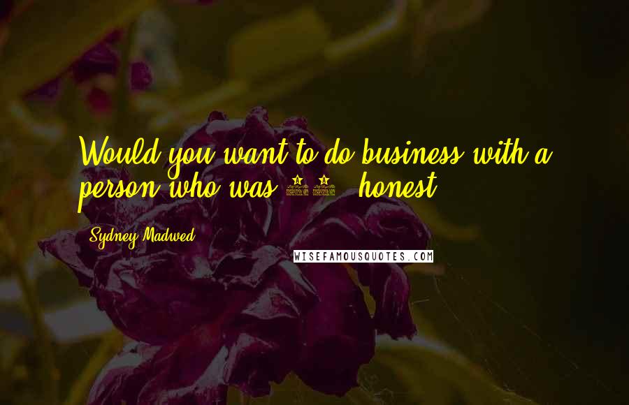 Sydney Madwed Quotes: Would you want to do business with a person who was 99% honest?