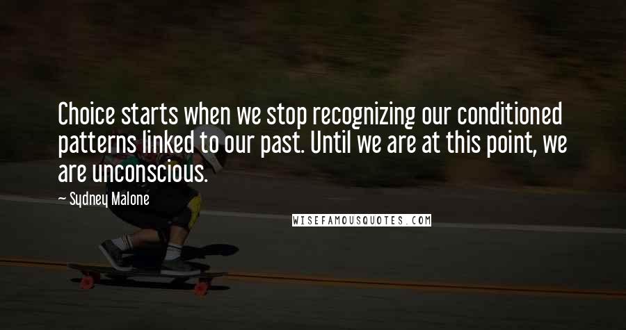 Sydney Malone Quotes: Choice starts when we stop recognizing our conditioned patterns linked to our past. Until we are at this point, we are unconscious.