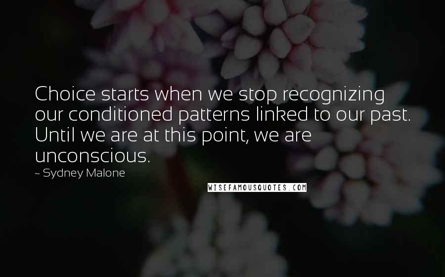 Sydney Malone Quotes: Choice starts when we stop recognizing our conditioned patterns linked to our past. Until we are at this point, we are unconscious.
