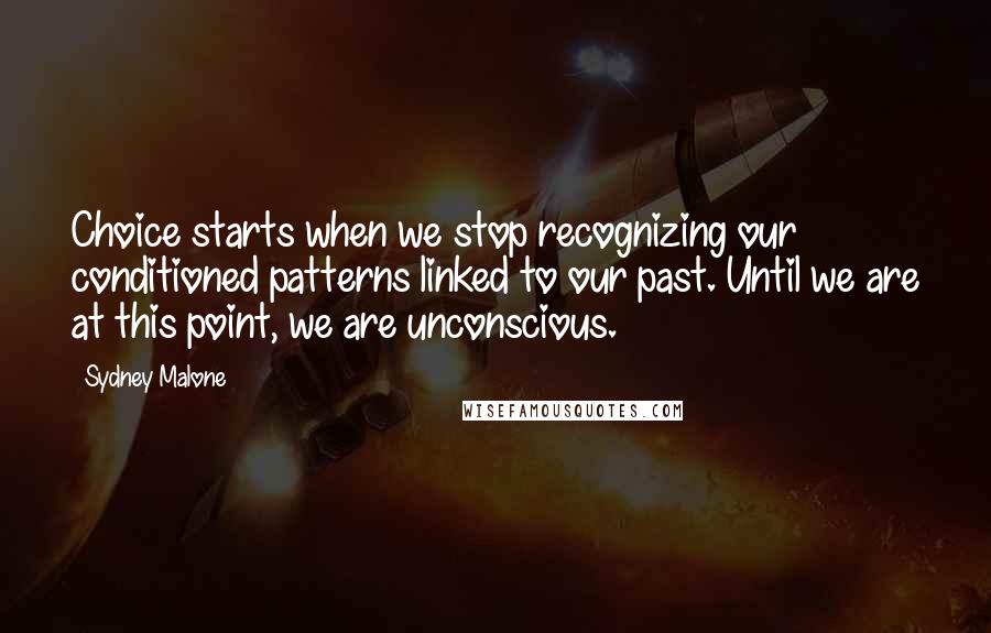 Sydney Malone Quotes: Choice starts when we stop recognizing our conditioned patterns linked to our past. Until we are at this point, we are unconscious.