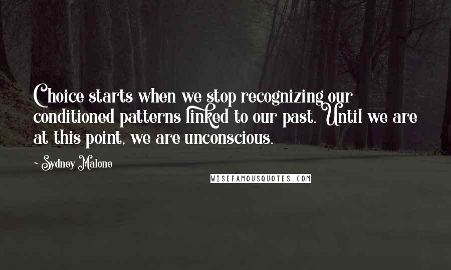 Sydney Malone Quotes: Choice starts when we stop recognizing our conditioned patterns linked to our past. Until we are at this point, we are unconscious.