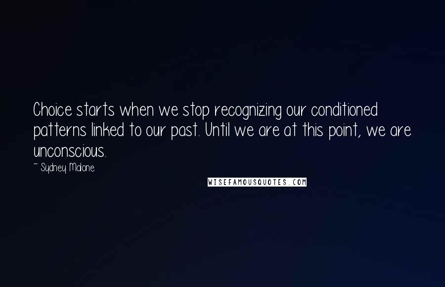 Sydney Malone Quotes: Choice starts when we stop recognizing our conditioned patterns linked to our past. Until we are at this point, we are unconscious.