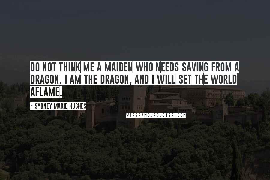 Sydney Marie Hughes Quotes: Do not think me a maiden who needs saving from a dragon. I am the dragon, and I will set the world aflame.