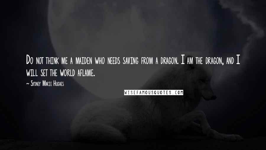 Sydney Marie Hughes Quotes: Do not think me a maiden who needs saving from a dragon. I am the dragon, and I will set the world aflame.