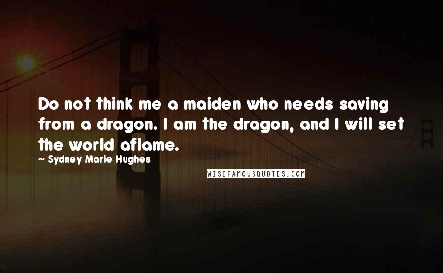 Sydney Marie Hughes Quotes: Do not think me a maiden who needs saving from a dragon. I am the dragon, and I will set the world aflame.
