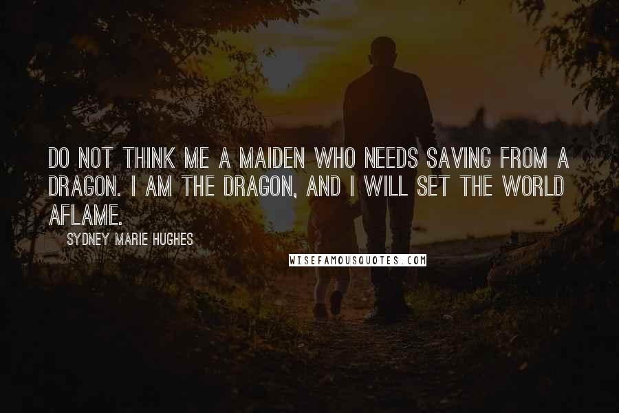 Sydney Marie Hughes Quotes: Do not think me a maiden who needs saving from a dragon. I am the dragon, and I will set the world aflame.