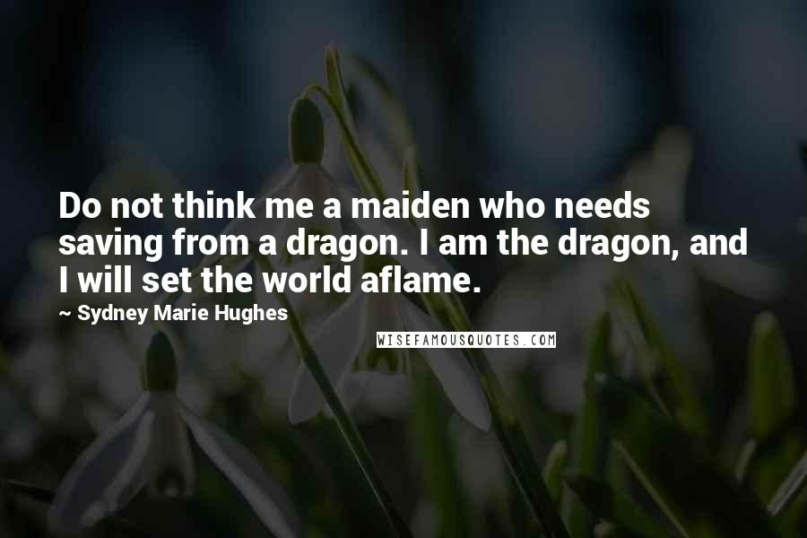 Sydney Marie Hughes Quotes: Do not think me a maiden who needs saving from a dragon. I am the dragon, and I will set the world aflame.