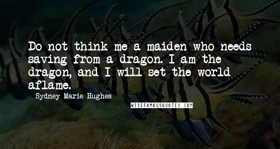 Sydney Marie Hughes Quotes: Do not think me a maiden who needs saving from a dragon. I am the dragon, and I will set the world aflame.