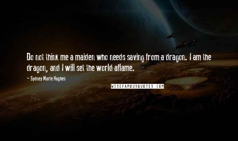 Sydney Marie Hughes Quotes: Do not think me a maiden who needs saving from a dragon. I am the dragon, and I will set the world aflame.