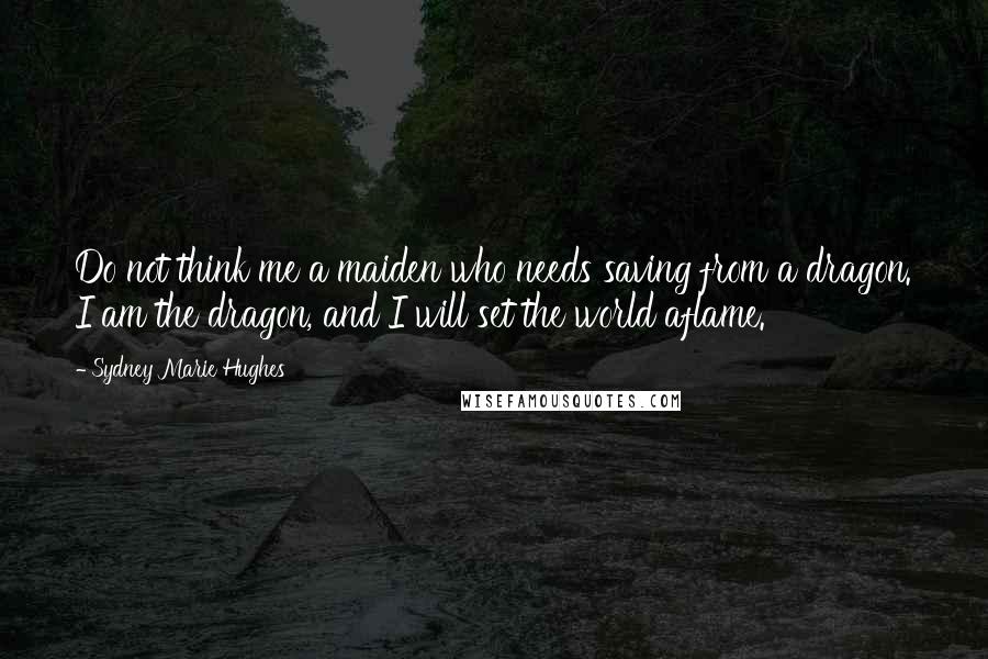 Sydney Marie Hughes Quotes: Do not think me a maiden who needs saving from a dragon. I am the dragon, and I will set the world aflame.