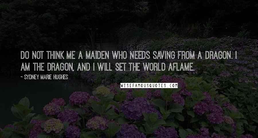 Sydney Marie Hughes Quotes: Do not think me a maiden who needs saving from a dragon. I am the dragon, and I will set the world aflame.