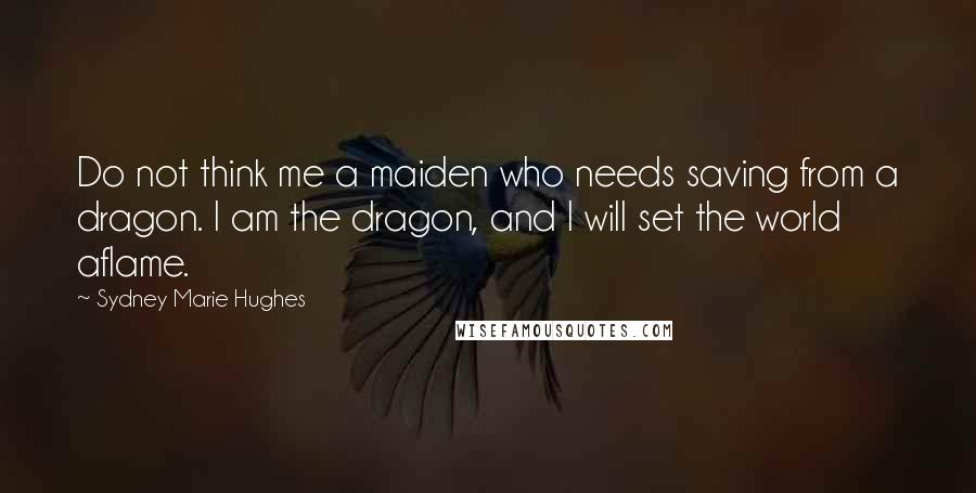 Sydney Marie Hughes Quotes: Do not think me a maiden who needs saving from a dragon. I am the dragon, and I will set the world aflame.