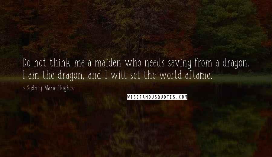 Sydney Marie Hughes Quotes: Do not think me a maiden who needs saving from a dragon. I am the dragon, and I will set the world aflame.