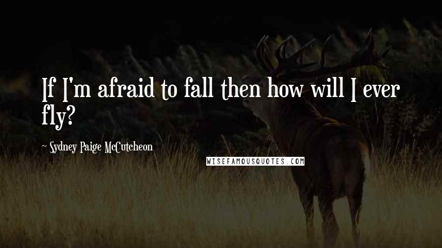 Sydney Paige McCutcheon Quotes: If I'm afraid to fall then how will I ever fly?