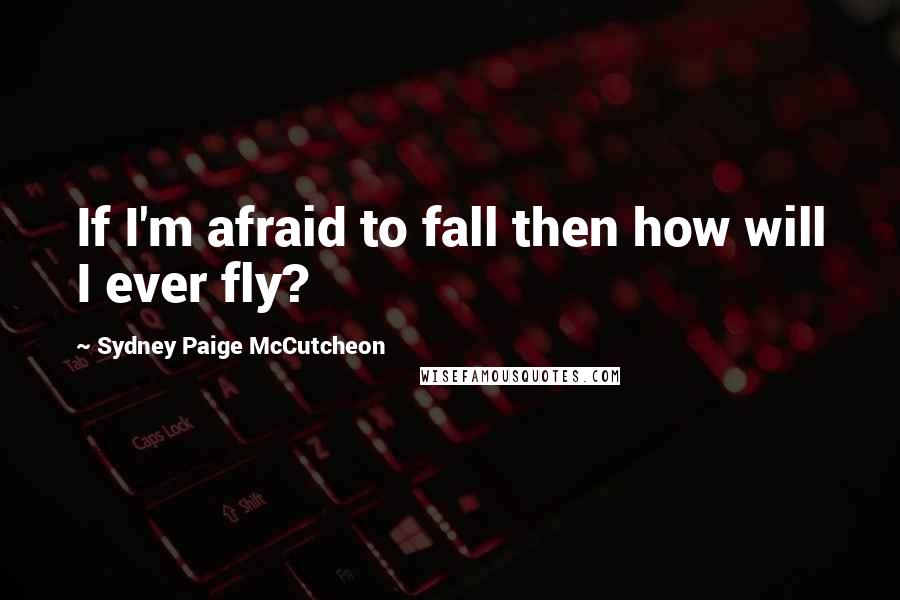 Sydney Paige McCutcheon Quotes: If I'm afraid to fall then how will I ever fly?