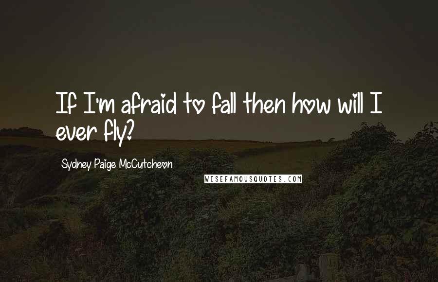 Sydney Paige McCutcheon Quotes: If I'm afraid to fall then how will I ever fly?