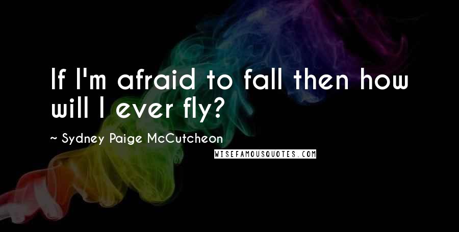 Sydney Paige McCutcheon Quotes: If I'm afraid to fall then how will I ever fly?