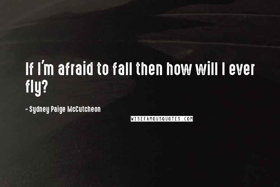 Sydney Paige McCutcheon Quotes: If I'm afraid to fall then how will I ever fly?