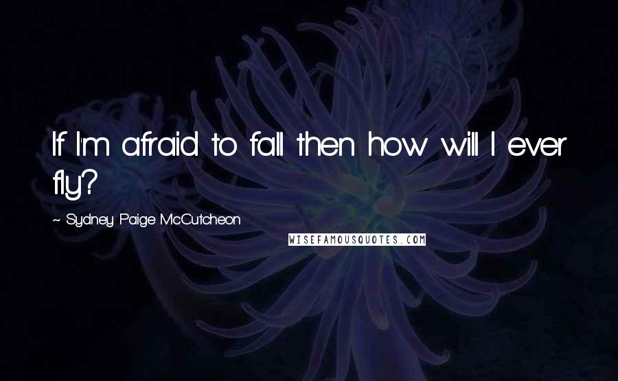 Sydney Paige McCutcheon Quotes: If I'm afraid to fall then how will I ever fly?