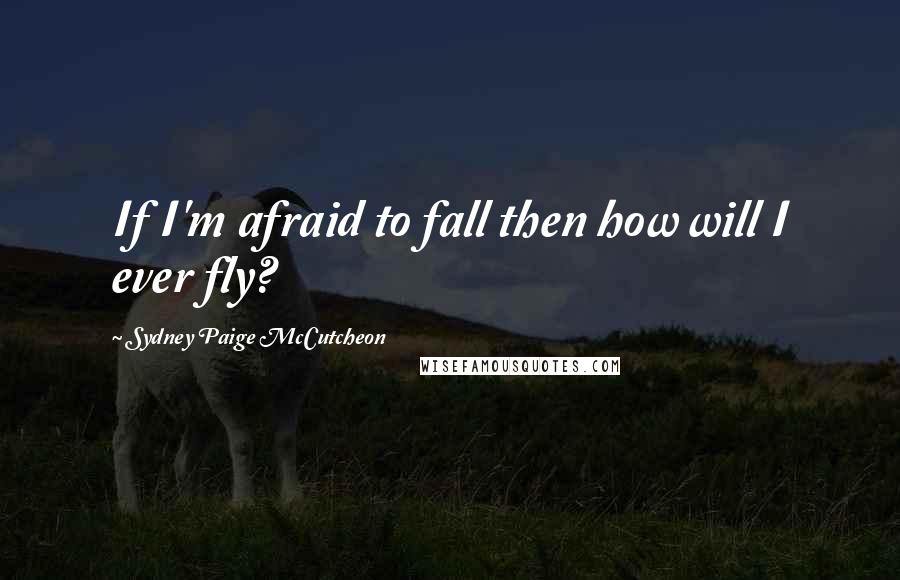 Sydney Paige McCutcheon Quotes: If I'm afraid to fall then how will I ever fly?