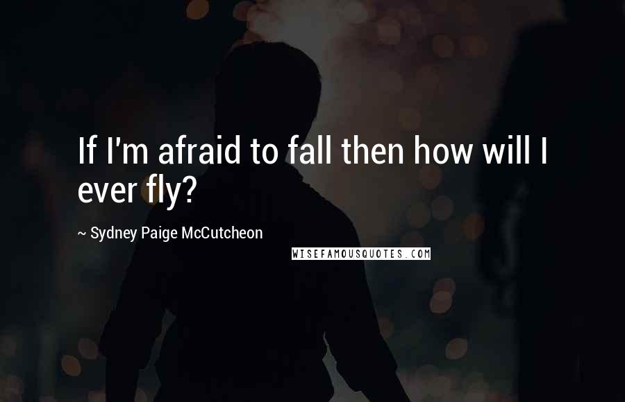 Sydney Paige McCutcheon Quotes: If I'm afraid to fall then how will I ever fly?