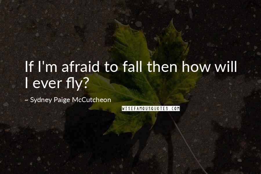 Sydney Paige McCutcheon Quotes: If I'm afraid to fall then how will I ever fly?